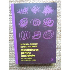 MINDFULNESS PENTRU ANXIETATE - NU LASA GRIJILE SA - TI DOMINE VIATA de SUSAN M. ORSILLO si LIZABETH ROEMER , 2021