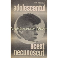 Adolescentul. Acest Necunoscut - Jean Rousselet