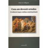 Cum am devenit ortodox. O calatorie inspre credinta crestina primara - Peter E. Gillquist