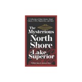 The Mysterious North Shore of Lake Superior: A Collection of Short Stories about Ghosts, Ufos, Shipwrecks, and More