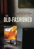The Old-Fashioned: The Story of the World&#039;s First Classic Cocktail, with Recipes and Lore