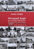 Oraşul Iaşi &icirc;n evocări literare: de la Costache Negruzzi la Geo Bogza - 2016 - Diana Vrabie (O99)