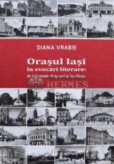 Oraşul Iaşi &icirc;n evocări literare: de la Costache Negruzzi la Geo Bogza - 2016 - Diana Vrabie (O99)