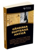 Gandirea egipteana antica. Credintele, invataturile si legile morale redescoperite prin traducerea din limba egipteana veche a celor mai valoroase pap