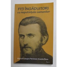 PARINTELE ARSENIE BOCA - FITI INGADUITORI CU NEPUTINTA OAMENILOR , volum coordonat de ROMEO PETRASIUC , 2013