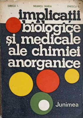 IMPLICATII BIOLOGICE SI MEDICALE ALE CHIMIEI ANORGANICE-I. GRECU, MARIA NEAMTU, L. ENESCU-215888 foto
