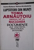 Luptatorii din munti. Toma Arnautoiu. Grupul de la Nucsoara. Documente ale anchetei, procesului, detentiei