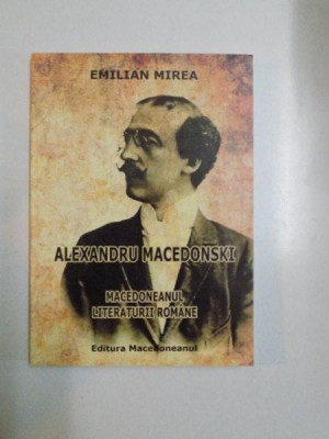 ALEXANDRU MACEDONSKI , MACEDONEANUL LITERATURII ROMANE de EMILIAN MIREA , 2014 foto