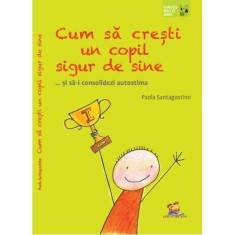 Cum sa cresti un copil sigur de sine ... si sa-i consolidezi autostima, Paola Santagostino