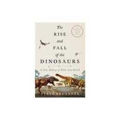 The Rise and Fall of the Dinosaurs: A New History of Their Lost World