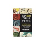 How Not to Read the Bible Making Sense of the Anti-women, Anti-science, Pro-violence, Pro-slavery and Other Crazy Sounding Parts of Scripture