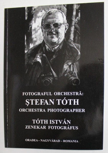 FOTOGRAFUL ORCHESTRA : STEFAN TOTH , EDITIE IN ROMANA , ENGLEZA SI MAGHIARA , ANII &#039;2000