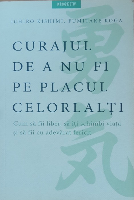 Curajul De A Nu Fi Pe Placul Celorlalti - Ichiro Kishimi