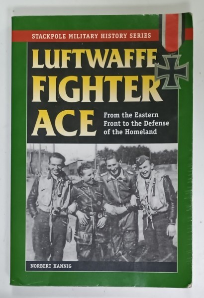 LUFTWAFFE FIGHTER ACE , FROM THE EASTERN FRONT TO THE DEFENSE OF THE HOMELAND by NORBERT HANNIG , 2009