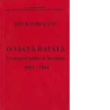 O viata ratata. Un detinut politic in Romania 1951-1964 - Ion Baurceanu