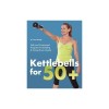 Kettlebells for 50+: Safe and Customized Programs for Building &amp; Toning Every Muscle