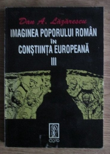 Dan A. Lazarescu - Imaginea poporului roman in constiinta europeana (volumul 3)