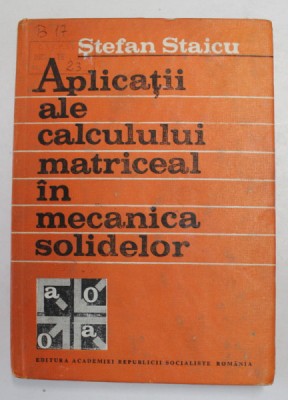 APLICATII ALE CALCULUI MATRICEAL IN MECANICA SOLIDELOR de STEFAN STAICU , 1986 foto