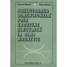 Prelucrarea Dimensionala Prin Eroziune Electrica In Camp Magnetic - Aurel Nanu,