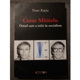 Peter Rațiu - Cezar Mititelu, omul care a trăit &icirc;n socialism
