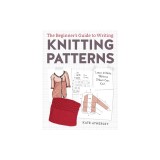 The Beginner's Guide to Writing Knitting Patterns: Learn to Write Patterns Others Can Knit