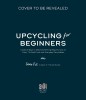 The Art of Upcycling: Creative Ways to Make Something Beautiful Out of Trash, Thrifted Finds and Everyday Recyclables