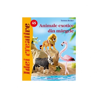 Animale Exotice Din Margele - Idei Creative Nr. 45, Torsten Becker - Editura Casa foto