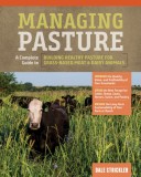 Managing Pasture: A Complete Guide to Building Healthy Pasture for Grass-Based Meat &amp; Dairy Animals