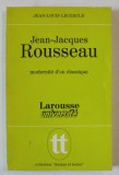 JEAN - JACQUES ROUSSEAU , MODERNITE D &#039;UN CLASSIQUE par JEAN - LOUIS LECERCLE , 1972