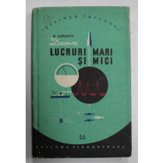 DESPRE LUCRURI MARI SI MICI de B. LIAPUNOV , COLECTIA &#039; STIINTA INVINGE &#039; NO. 51 , APARUTA 1957