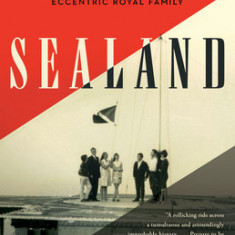 Sealand: The True Story of the World's Most Stubborn Micronation and Its Eccentric Royal Family