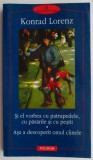Si el vorbea cu patrupedele cu pasarile si cu pestii. Asa a descoperit omul cainele &ndash; Konrad Lorenz