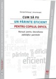 Cum să fii un părinte eficient pentru copilul dificil. Manual pentru dezvoltarea abilităţilor parentale - Paperback brosat - Anca Porumb, Anne Kendall