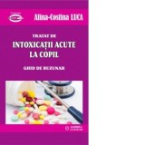 Tratat de intoxicatii acute la copil. Ghid de buzunar - Alina-Costina Luca