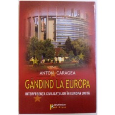 GANDIND LA EUROPA - INTERFERENTA CIVILIZATIILOR IN EUROPA UNITA de ANTON CARAGEA, 2009 *DEDICATIE