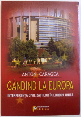 GANDIND LA EUROPA - INTERFERENTA CIVILIZATIILOR IN EUROPA UNITA de ANTON CARAGEA, 2009 *DEDICATIE foto