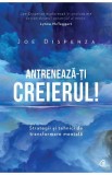 Antreneaza-ti creierul! Ed.2 - Joe Dispenza