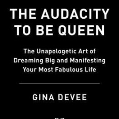 The Audacity to Be Queen: The Unapologetic Art of Dreaming Big and Manifesting Your Most Fabulous Life