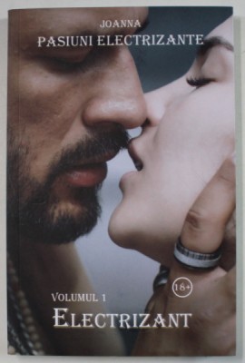 PASIUNI ELECTRIZANTE , VOLUMUL I : ELECTRIZANT de JOANNA , LITERATURA EROTICA , 18 + ! , APARUTA 2019 foto