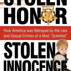 Stolen Honor Stolen Innocence: How America Was Betrayed by the Lies and Sexual Crimes of a Mad ""Scientist""