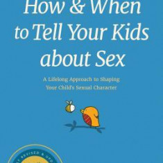 How and When to Tell Your Kids about Sex: A Lifelong Approach to Shaping Your Child's Sexual Character