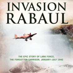 Invasion Rabaul: The Epic Story of Lark Force, the Forgotten Garrison, January-July 1942