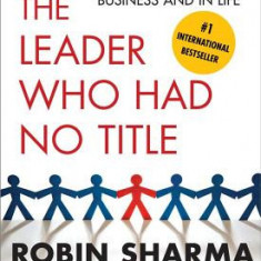 The Leader Who Had No Title: A Modern Fable on Real Success in Business and in Life