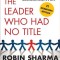 The Leader Who Had No Title: A Modern Fable on Real Success in Business and in Life