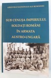 SUB CENUSA IMPERIULUI . SOLDATI ROMANI IN ARMATA AUSTRO - UNGARA , editor RADU STANCU si FLORICA BUCUR, 2018