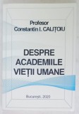 DESPRE ACADEMIILE VIETII UMANE de PROFESOR CONSTANTIN I. CALITOIU , 2020 , DEDICATIE *