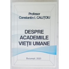 DESPRE ACADEMIILE VIETII UMANE de PROFESOR CONSTANTIN I. CALITOIU , 2020 , DEDICATIE *