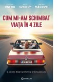 Cum mi-am schimbat viata in 4 zile. O poveste despre prietenie si pretul succesului - Andy Szekely, Cristian Onetiu, Simona Macovei