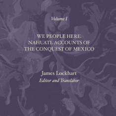 We People Here: Nahuatl Accounts of the Conquest of Mexico