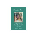 I Am the Arrow: The Life and Art of Sylvia Plath in Six Poems